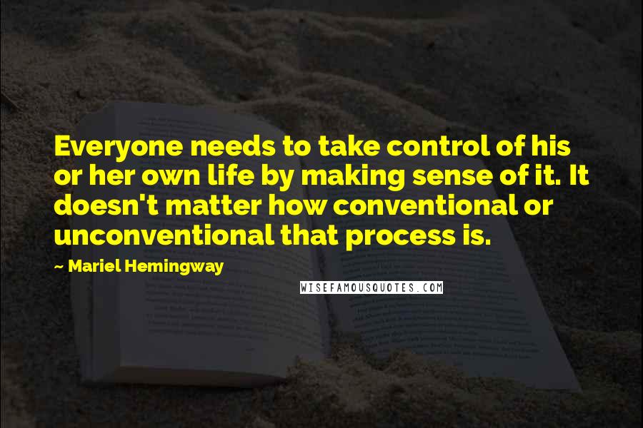 Mariel Hemingway Quotes: Everyone needs to take control of his or her own life by making sense of it. It doesn't matter how conventional or unconventional that process is.