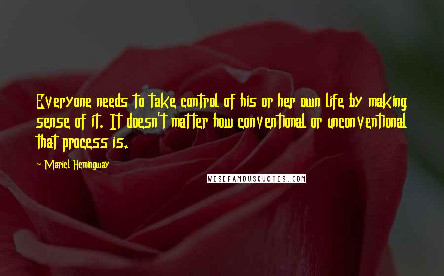 Mariel Hemingway Quotes: Everyone needs to take control of his or her own life by making sense of it. It doesn't matter how conventional or unconventional that process is.