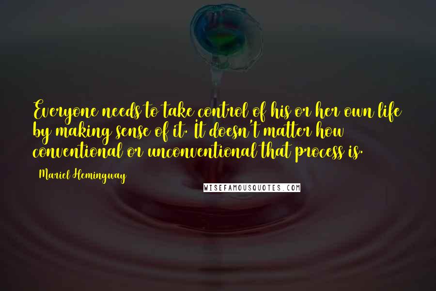 Mariel Hemingway Quotes: Everyone needs to take control of his or her own life by making sense of it. It doesn't matter how conventional or unconventional that process is.