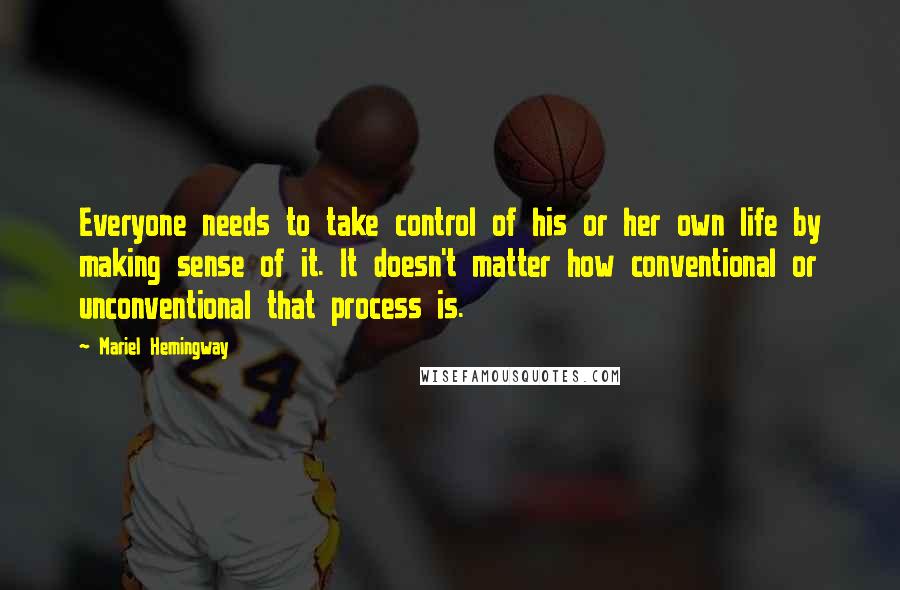 Mariel Hemingway Quotes: Everyone needs to take control of his or her own life by making sense of it. It doesn't matter how conventional or unconventional that process is.