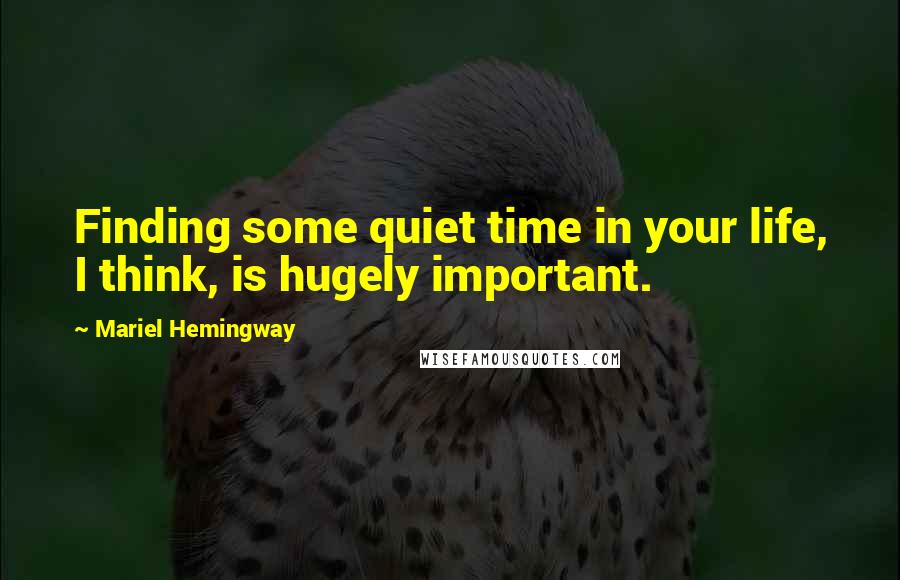 Mariel Hemingway Quotes: Finding some quiet time in your life, I think, is hugely important.