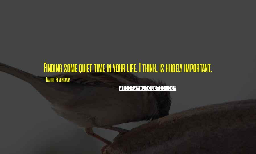 Mariel Hemingway Quotes: Finding some quiet time in your life, I think, is hugely important.