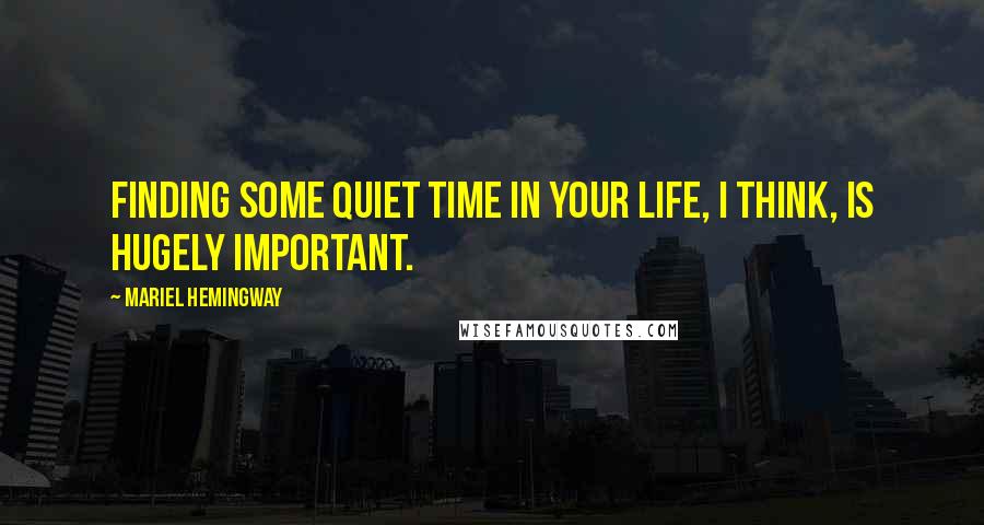 Mariel Hemingway Quotes: Finding some quiet time in your life, I think, is hugely important.