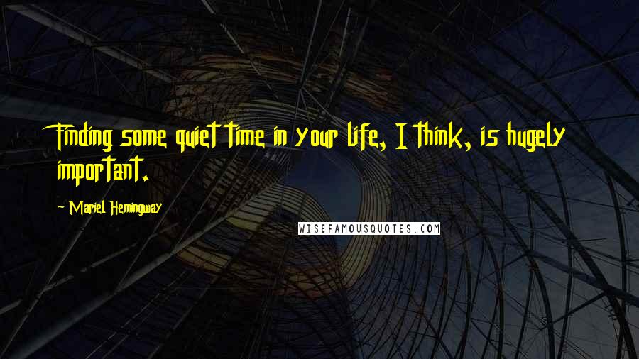 Mariel Hemingway Quotes: Finding some quiet time in your life, I think, is hugely important.