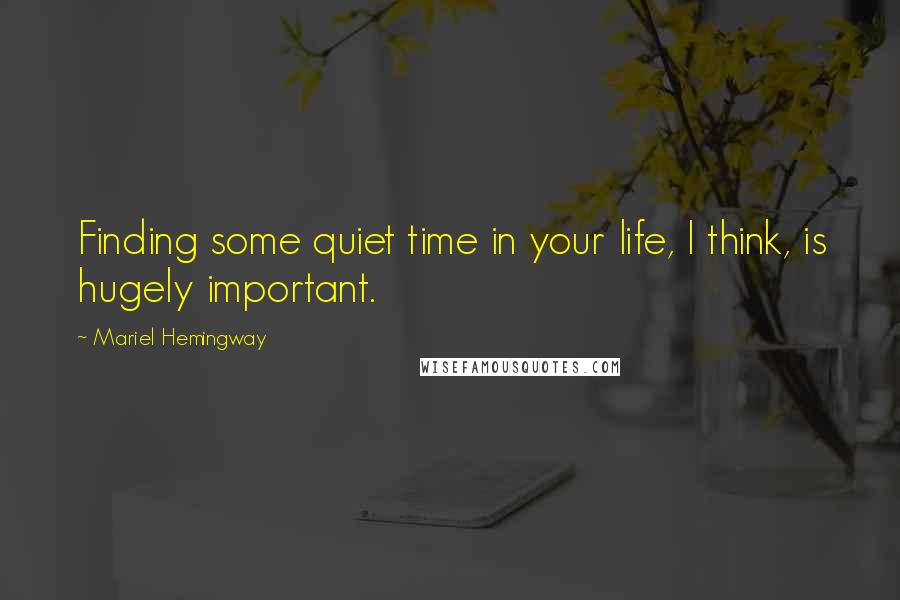 Mariel Hemingway Quotes: Finding some quiet time in your life, I think, is hugely important.