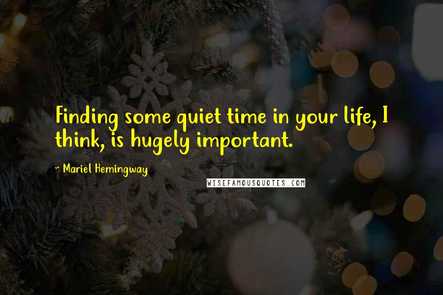 Mariel Hemingway Quotes: Finding some quiet time in your life, I think, is hugely important.