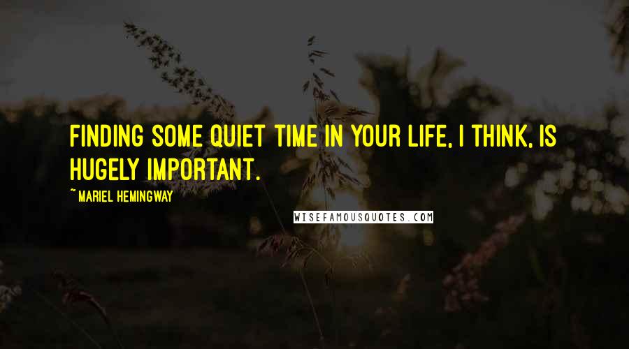 Mariel Hemingway Quotes: Finding some quiet time in your life, I think, is hugely important.