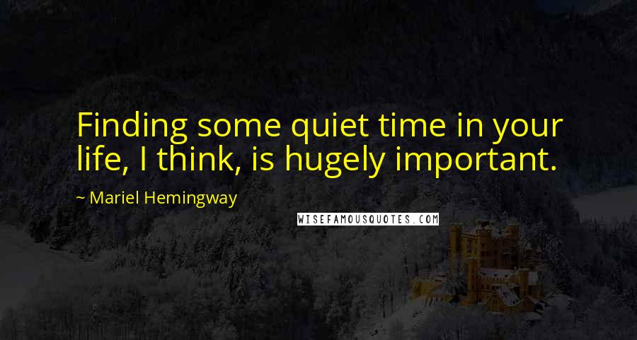 Mariel Hemingway Quotes: Finding some quiet time in your life, I think, is hugely important.