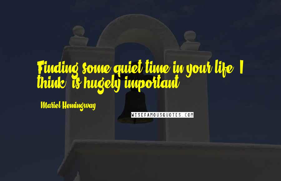 Mariel Hemingway Quotes: Finding some quiet time in your life, I think, is hugely important.