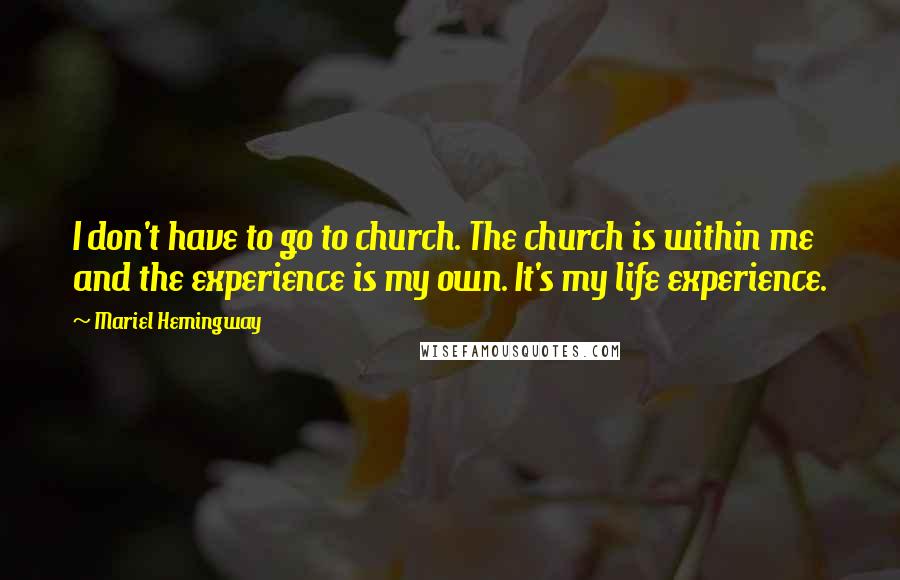 Mariel Hemingway Quotes: I don't have to go to church. The church is within me and the experience is my own. It's my life experience.