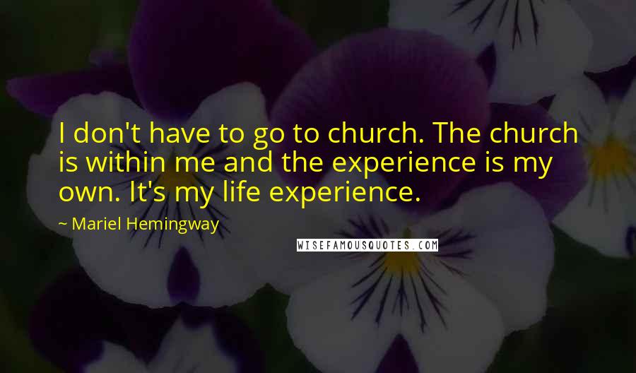 Mariel Hemingway Quotes: I don't have to go to church. The church is within me and the experience is my own. It's my life experience.