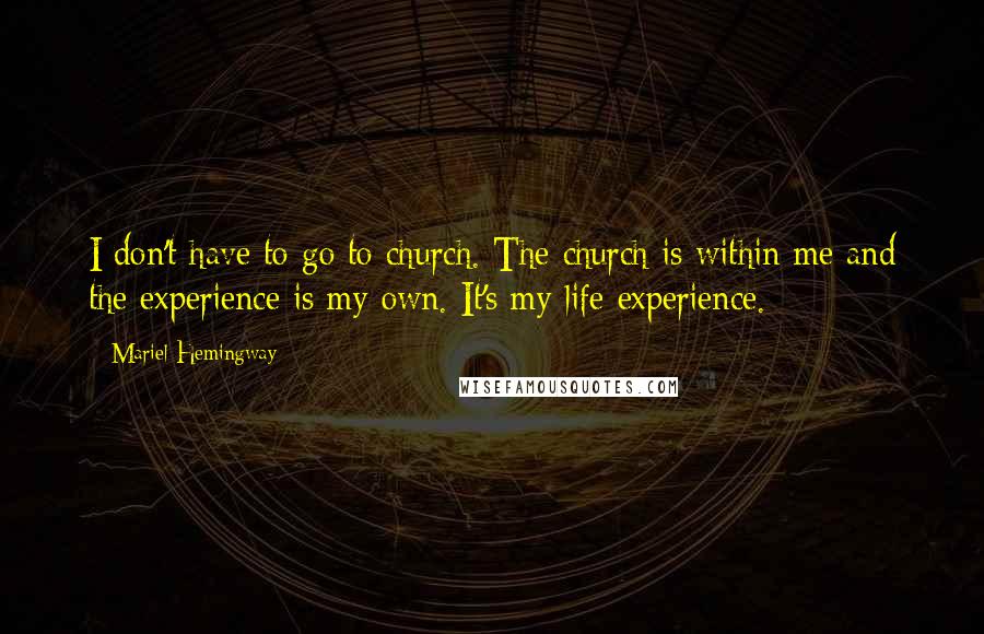 Mariel Hemingway Quotes: I don't have to go to church. The church is within me and the experience is my own. It's my life experience.