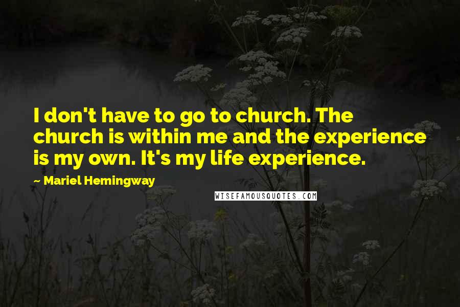 Mariel Hemingway Quotes: I don't have to go to church. The church is within me and the experience is my own. It's my life experience.