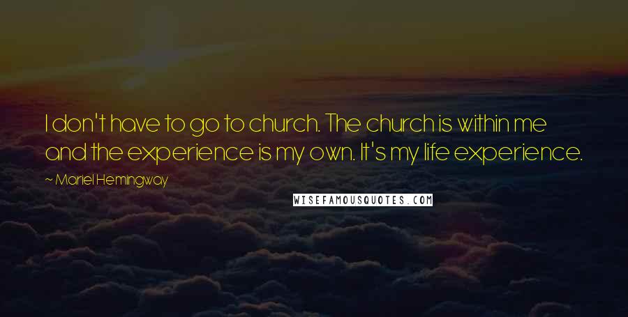 Mariel Hemingway Quotes: I don't have to go to church. The church is within me and the experience is my own. It's my life experience.