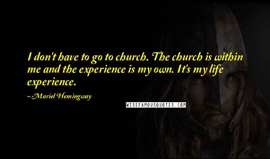 Mariel Hemingway Quotes: I don't have to go to church. The church is within me and the experience is my own. It's my life experience.