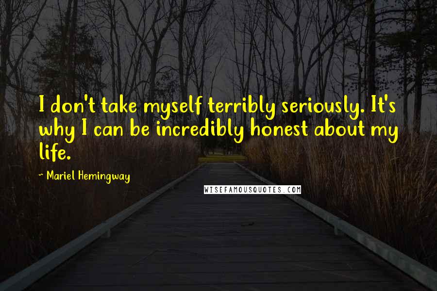 Mariel Hemingway Quotes: I don't take myself terribly seriously. It's why I can be incredibly honest about my life.