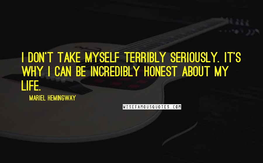 Mariel Hemingway Quotes: I don't take myself terribly seriously. It's why I can be incredibly honest about my life.