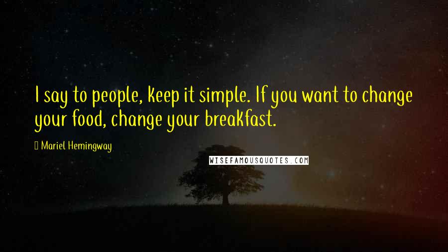 Mariel Hemingway Quotes: I say to people, keep it simple. If you want to change your food, change your breakfast.