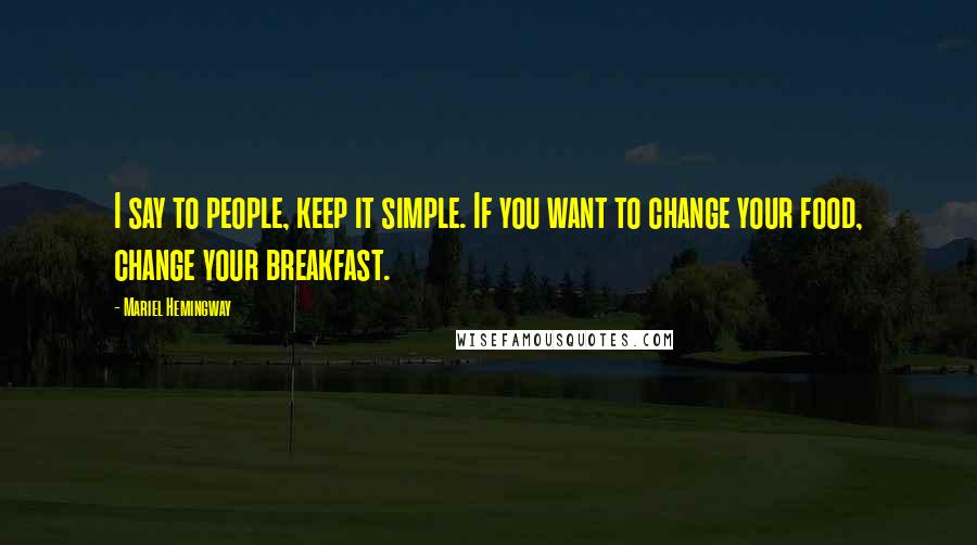 Mariel Hemingway Quotes: I say to people, keep it simple. If you want to change your food, change your breakfast.