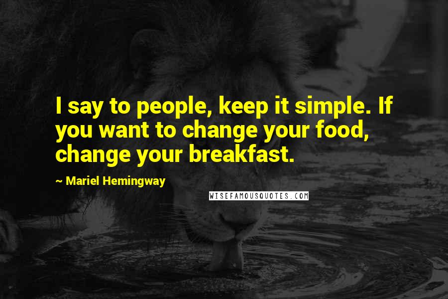 Mariel Hemingway Quotes: I say to people, keep it simple. If you want to change your food, change your breakfast.