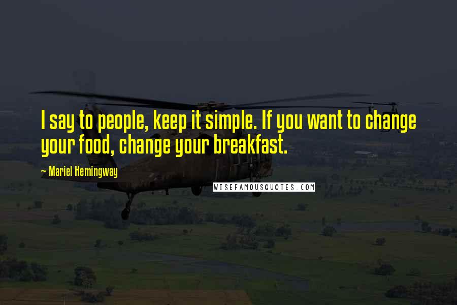 Mariel Hemingway Quotes: I say to people, keep it simple. If you want to change your food, change your breakfast.