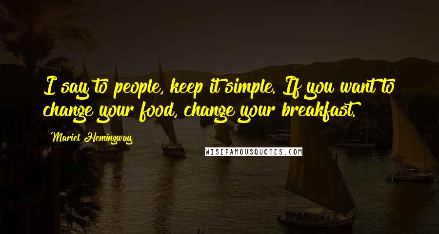 Mariel Hemingway Quotes: I say to people, keep it simple. If you want to change your food, change your breakfast.