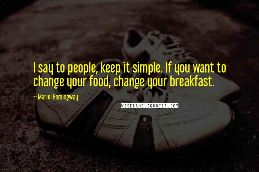 Mariel Hemingway Quotes: I say to people, keep it simple. If you want to change your food, change your breakfast.