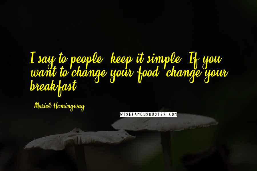 Mariel Hemingway Quotes: I say to people, keep it simple. If you want to change your food, change your breakfast.