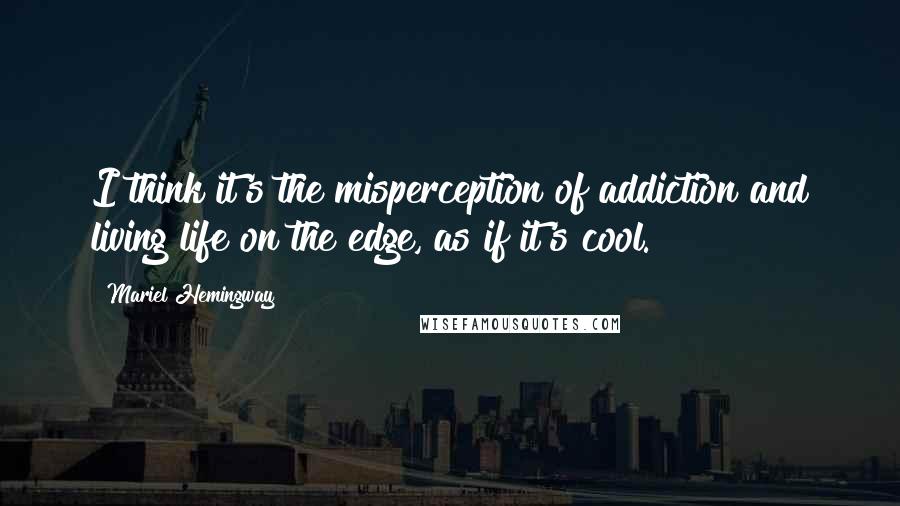 Mariel Hemingway Quotes: I think it's the misperception of addiction and living life on the edge, as if it's cool.