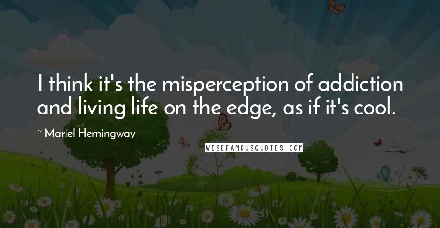 Mariel Hemingway Quotes: I think it's the misperception of addiction and living life on the edge, as if it's cool.