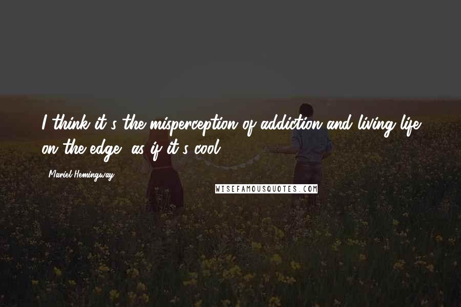 Mariel Hemingway Quotes: I think it's the misperception of addiction and living life on the edge, as if it's cool.