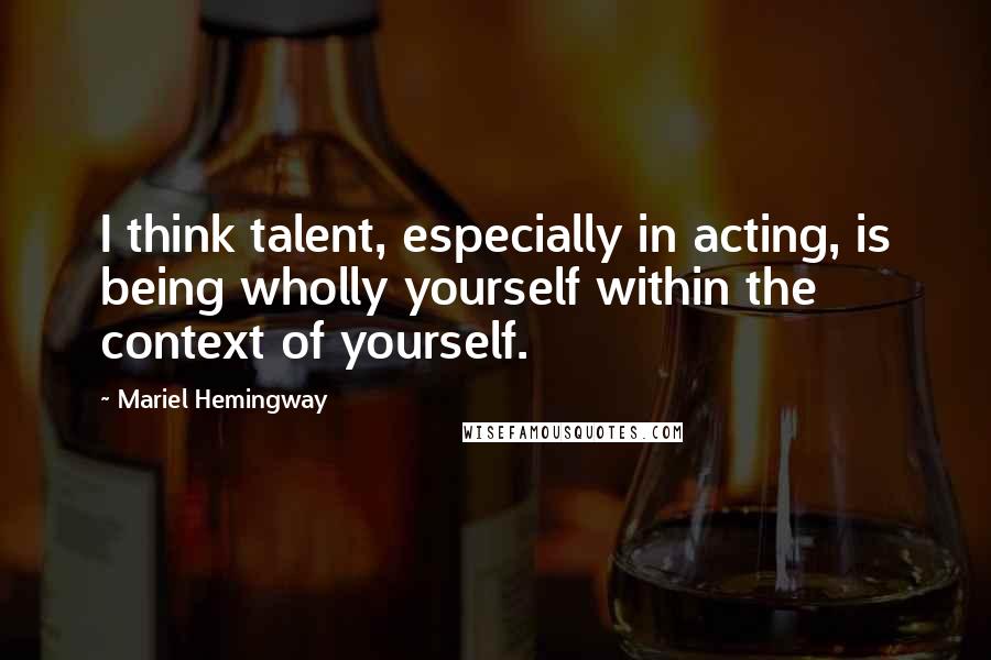Mariel Hemingway Quotes: I think talent, especially in acting, is being wholly yourself within the context of yourself.