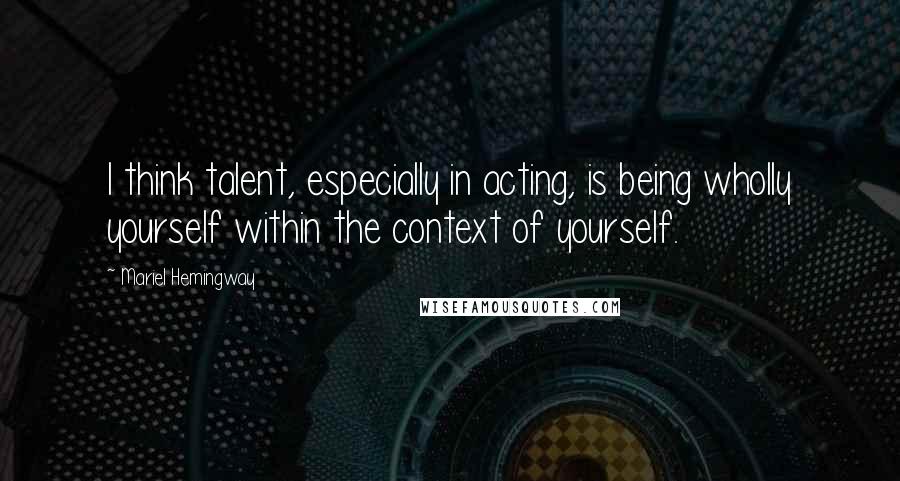 Mariel Hemingway Quotes: I think talent, especially in acting, is being wholly yourself within the context of yourself.