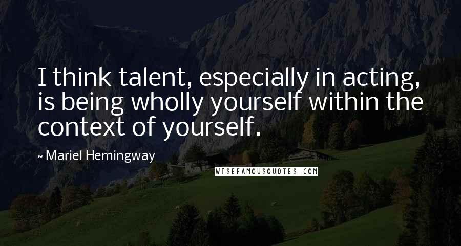 Mariel Hemingway Quotes: I think talent, especially in acting, is being wholly yourself within the context of yourself.