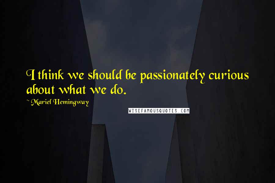 Mariel Hemingway Quotes: I think we should be passionately curious about what we do.