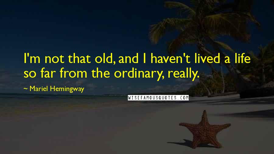 Mariel Hemingway Quotes: I'm not that old, and I haven't lived a life so far from the ordinary, really.