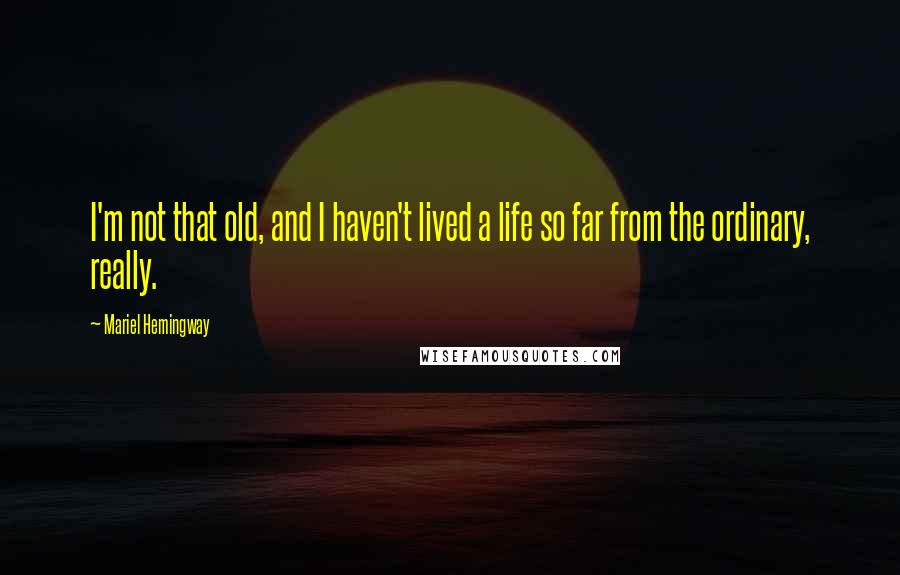 Mariel Hemingway Quotes: I'm not that old, and I haven't lived a life so far from the ordinary, really.