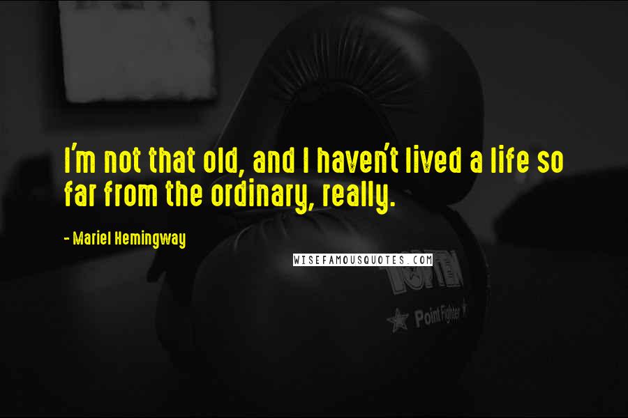 Mariel Hemingway Quotes: I'm not that old, and I haven't lived a life so far from the ordinary, really.
