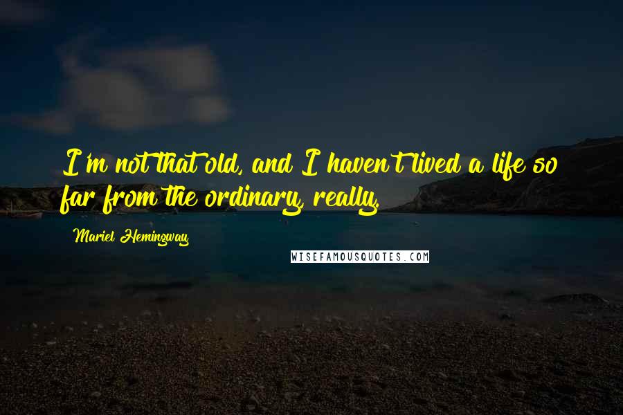 Mariel Hemingway Quotes: I'm not that old, and I haven't lived a life so far from the ordinary, really.