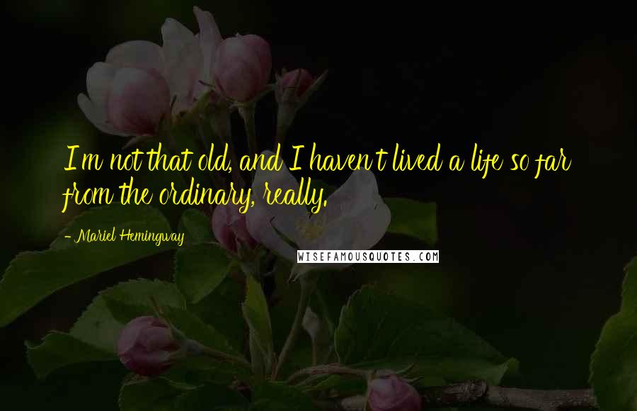 Mariel Hemingway Quotes: I'm not that old, and I haven't lived a life so far from the ordinary, really.