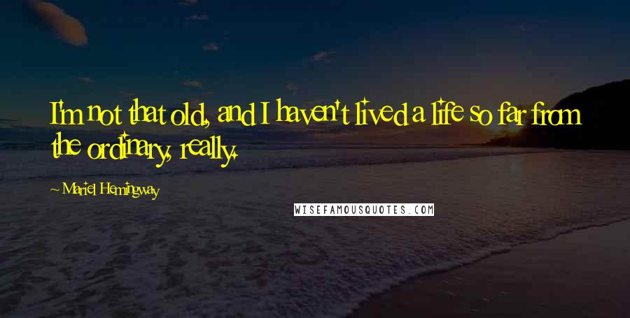 Mariel Hemingway Quotes: I'm not that old, and I haven't lived a life so far from the ordinary, really.