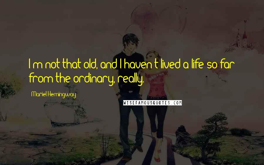 Mariel Hemingway Quotes: I'm not that old, and I haven't lived a life so far from the ordinary, really.
