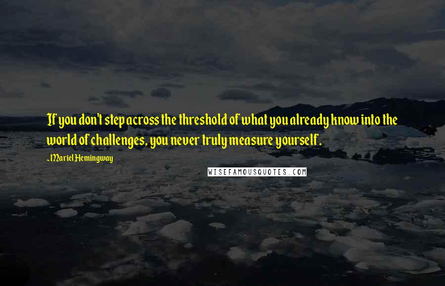Mariel Hemingway Quotes: If you don't step across the threshold of what you already know into the world of challenges, you never truly measure yourself.