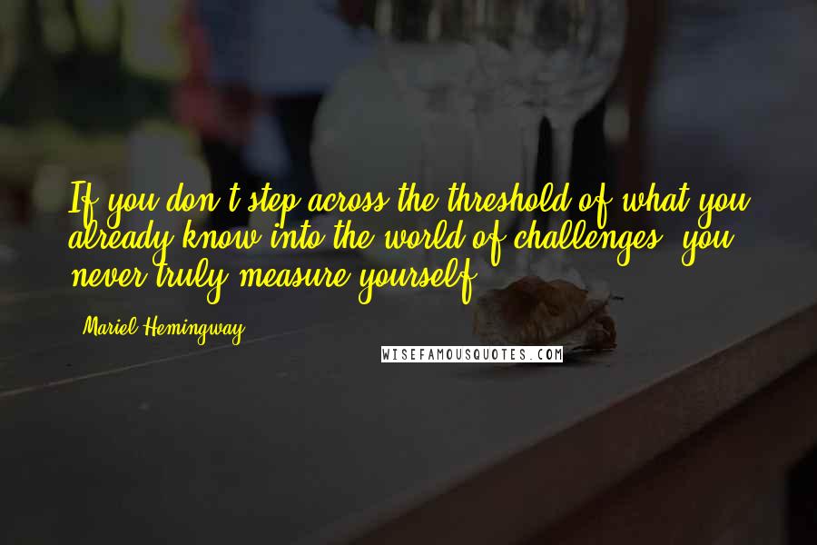 Mariel Hemingway Quotes: If you don't step across the threshold of what you already know into the world of challenges, you never truly measure yourself.