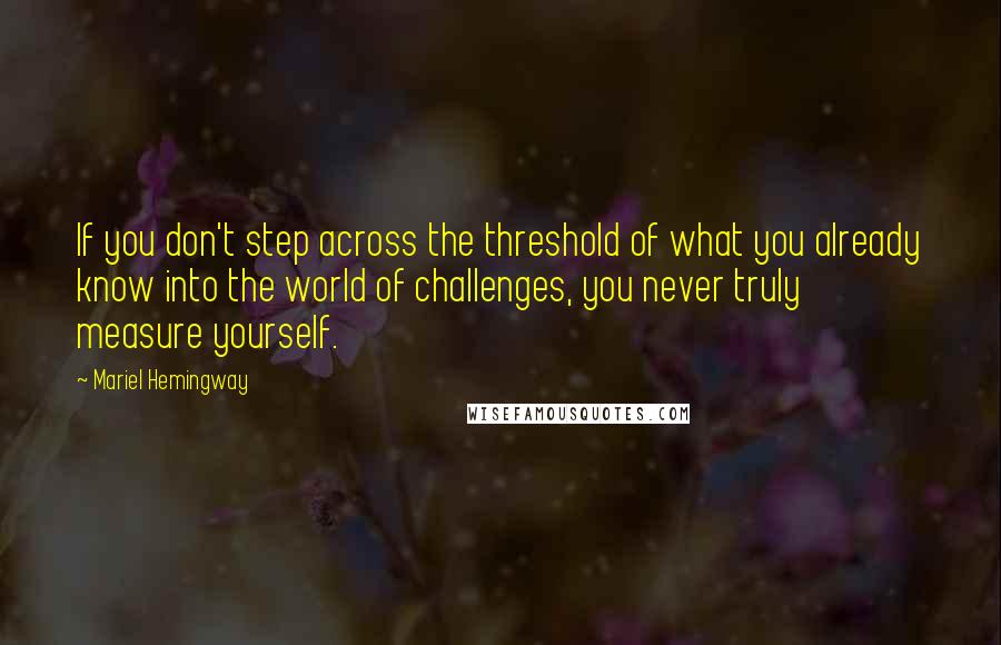 Mariel Hemingway Quotes: If you don't step across the threshold of what you already know into the world of challenges, you never truly measure yourself.