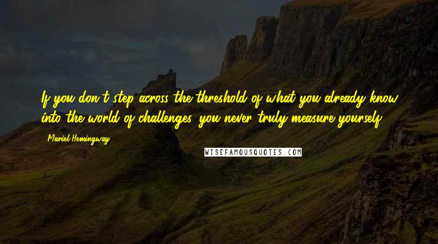 Mariel Hemingway Quotes: If you don't step across the threshold of what you already know into the world of challenges, you never truly measure yourself.