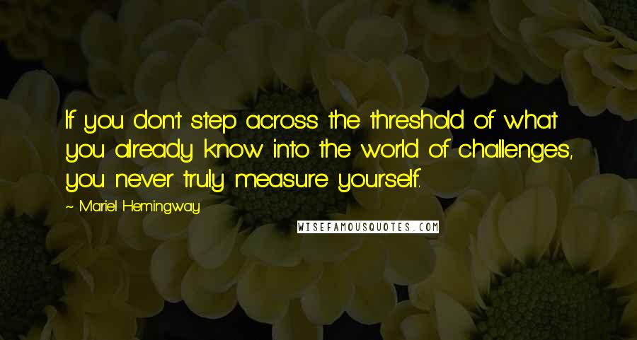 Mariel Hemingway Quotes: If you don't step across the threshold of what you already know into the world of challenges, you never truly measure yourself.