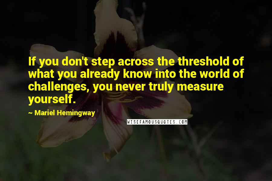 Mariel Hemingway Quotes: If you don't step across the threshold of what you already know into the world of challenges, you never truly measure yourself.