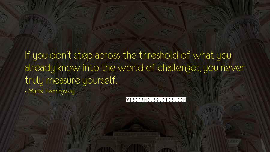 Mariel Hemingway Quotes: If you don't step across the threshold of what you already know into the world of challenges, you never truly measure yourself.