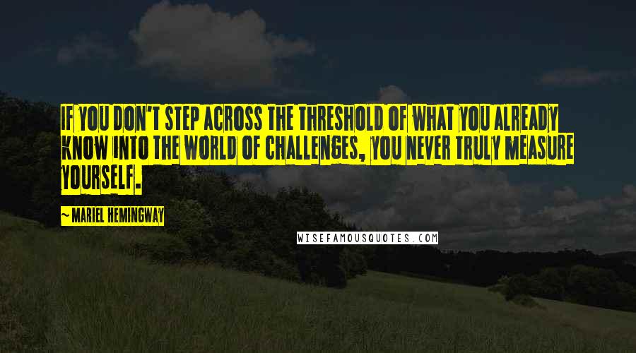 Mariel Hemingway Quotes: If you don't step across the threshold of what you already know into the world of challenges, you never truly measure yourself.